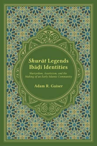 GAISER Adam R , Shurāt Legends, Ibāḍī Identities. Martyrdom, Asceticism, and the Making of an Early Islamic Community GAISER Adam R , Shurāt Legends, Ibāḍī Identities. Martyrdom, Asceticism, and the Making of an Early Islamic Community