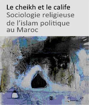 Le Cheikh et le Calife, Sociologie religieuse de l’islam politique au Maroc, Youssef Belal