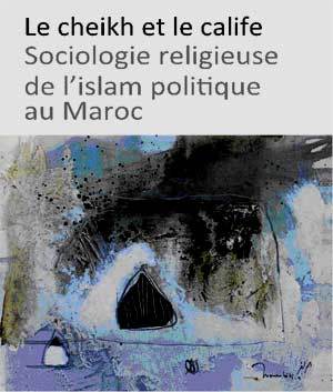Le Cheikh et le Calife, Sociologie religieuse de l’islam politique au Maroc, Youssef Belal Le Cheikh et le Calife, Sociologie religieuse de l’islam politique au Maroc, Youssef Belal