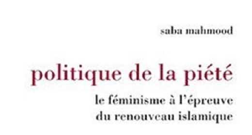 Saba Mahmood, Politique de la piété. Le féminisme à l'épreuve du renouveau islamique Saba Mahmood, Politique de la piété. Le féminisme à l'épreuve du renouveau islamique