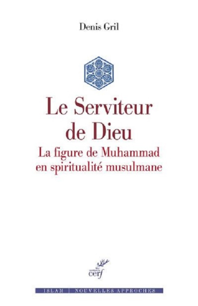 Le Serviteur de Dieu. La figure de Muhammad en spiritualité musulmane par Denis Gril Le Serviteur de Dieu. La figure de Muhammad en spiritualité musulmane par Denis Gril