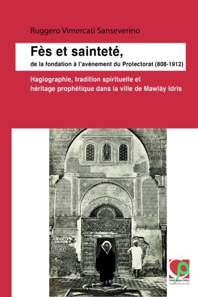 Fès et sainteté, de la fondation à l'avènement du Protectorat (808-1912) : Hagiographie, tradition spirituelle et héritage prophétique dans la ville de Mawlāy Idrīs de Ruggero Vimercati Sanseverino Fès et sainteté, de la fondation à l'avènement du Protectorat (808-1912) : Hagiographie, tradition spirituelle et héritage prophétique dans la ville de Mawlāy Idrīs de Ruggero Vimercati Sanseverino