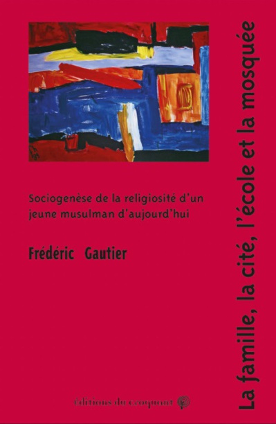 Frédéric Gautier, La famille, la cité, l'école et la mosquée. Sociogenèse de la religiosité d'un jeune musulman d'aujourd'hui Frédéric Gautier, La famille, la cité, l'école et la mosquée. Sociogenèse de la religiosité d'un jeune musulman d'aujourd'hui