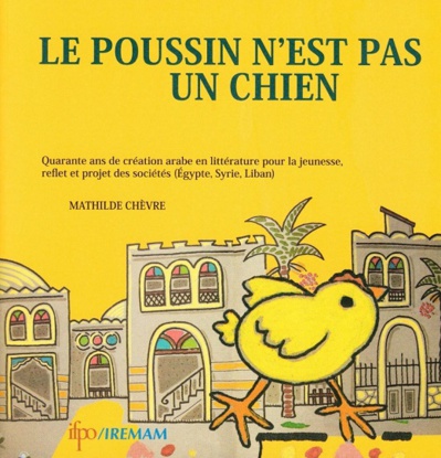 Le poussin n’est pas un chien : Quarante ans de création arabe en littérature pour la jeunesse, reflet et projet des sociétés (Égypte, Syrie, Liban)