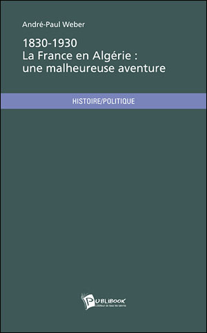 1830-1930, la France en Algérie : une malheureuse aventure. André-Paul Weber.