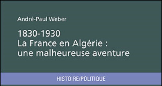 1830-1930, la France en Algérie : une malheureuse aventure. André-Paul Weber. 1830-1930, la France en Algérie : une malheureuse aventure. André-Paul Weber.