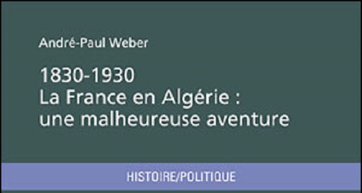 1830-1930, la France en Algérie : une malheureuse aventure. André-Paul Weber.